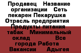 Продавец › Название организации ­ Сеть пекарен Пекарушка › Отрасль предприятия ­ Продукты питания, табак › Минимальный оклад ­ 18 000 - Все города Работа » Вакансии   . Адыгея респ.